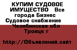 КУПИМ СУДОВОЕ ИМУЩЕСТВО - Все города Бизнес » Судовое снабжение   . Челябинская обл.,Троицк г.